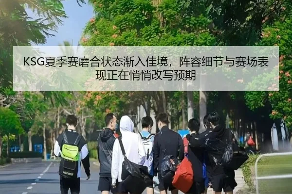 KSG夏季赛磨合状态渐入佳境，阵容细节与赛场表现正在悄悄改写预期