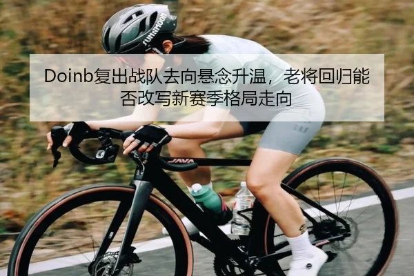Doinb复出战队去向悬念升温，老将回归能否改写新赛季格局走向